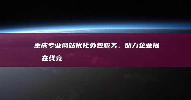 重庆专业网站优化外包服务，助力企业提升在线竞争力