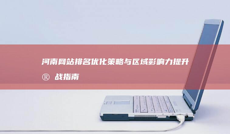 河南网站排名优化策略与区域影响力提升实战指南