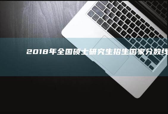 2018年全国硕士研究生招生国家分数线详解